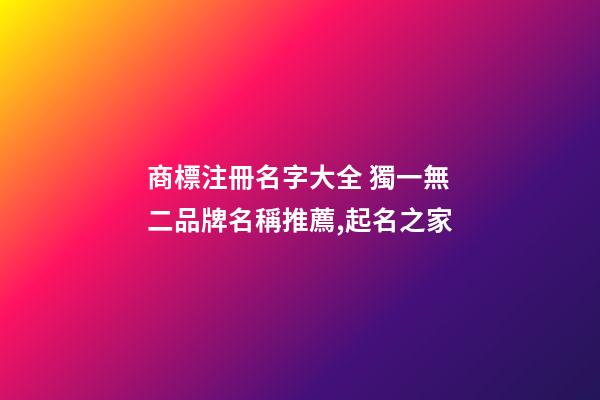 商標注冊名字大全 獨一無二品牌名稱推薦,起名之家